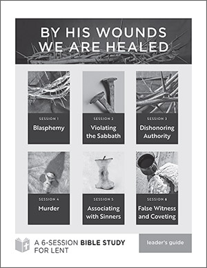 By His Wounds We Are Healed: Six-Session Bible Study for Lent - Leader's Guide